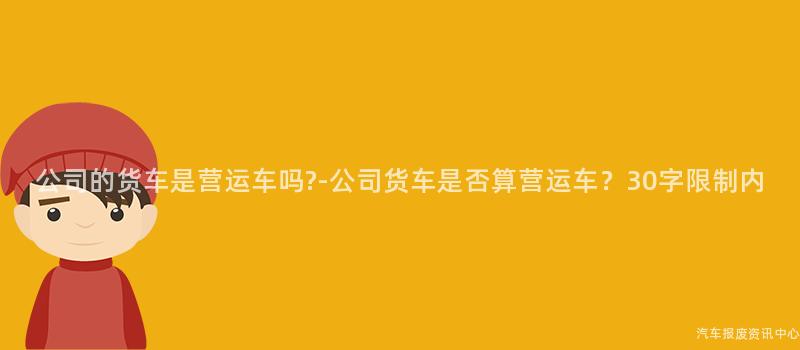 公司的货车是营运车吗?-公司货车是否算营运车？30字限制内