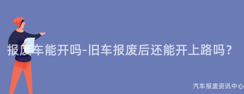 报废车能开吗-旧车报废后还能开上路吗？