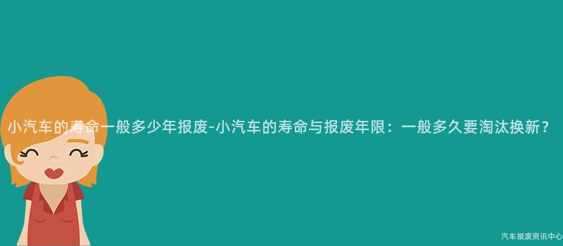 小汽车的寿命一般多少年报废-小汽车的寿命与报废年限：一般多久要淘汰换新？