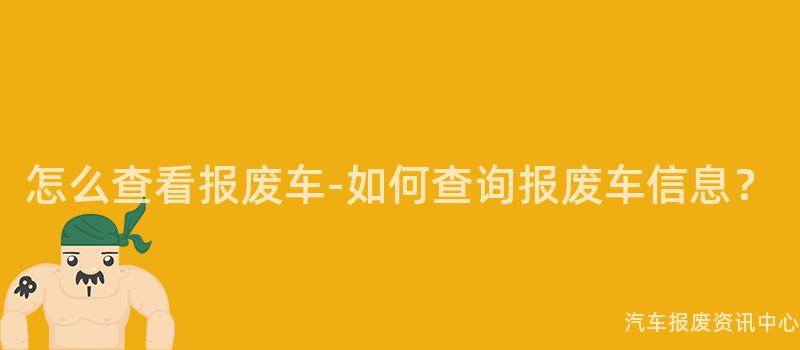怎么查看报废车-如何查询报废车信息？