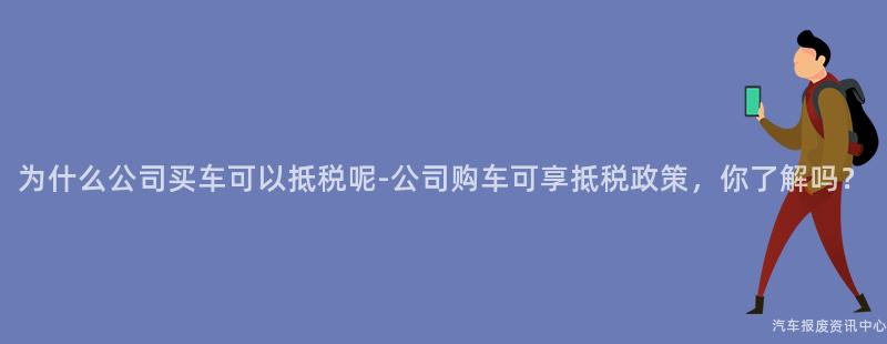 为什么公司买车可以抵税呢-公司购车可享抵税政策，你了解吗？