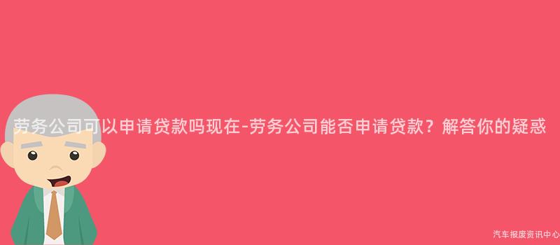 劳务公司可以申请贷款吗现在-劳务公司能否申请贷款？解答你的疑惑