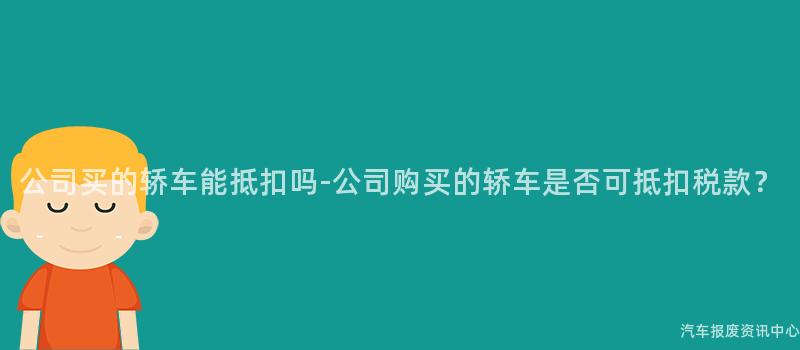 公司买的轿车能抵扣吗-公司购买的轿车是否可抵扣税款？