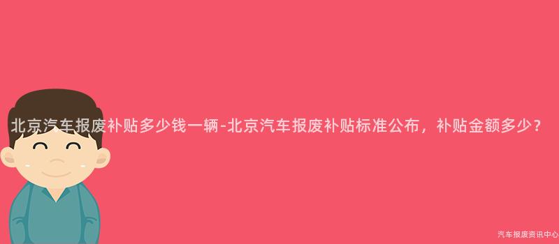 北京汽车报废补贴多少钱一辆-北京汽车报废补贴标准公布，补贴金额多少？