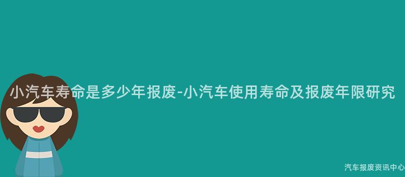 小汽车寿命是多少年报废-小汽车使用寿命及报废年限研究