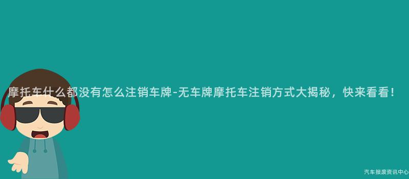 摩托车什么都没有怎么注销车牌-无车牌摩托车注销方式大揭秘,快来看看!