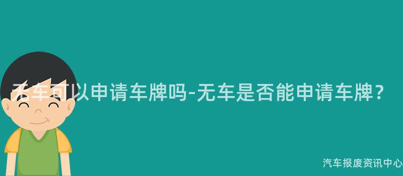 无车可以申请车牌吗-无车是否能申请车牌？