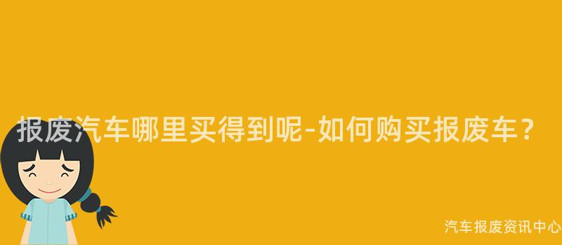 报废汽车哪里买得到呢-如何购买报废车？