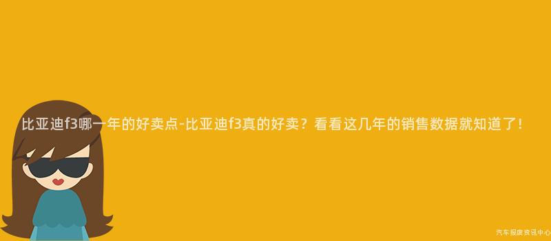 比亚迪f3哪一年的好卖点-比亚迪f3真的好卖？看看这几年的销售数据就知道了！