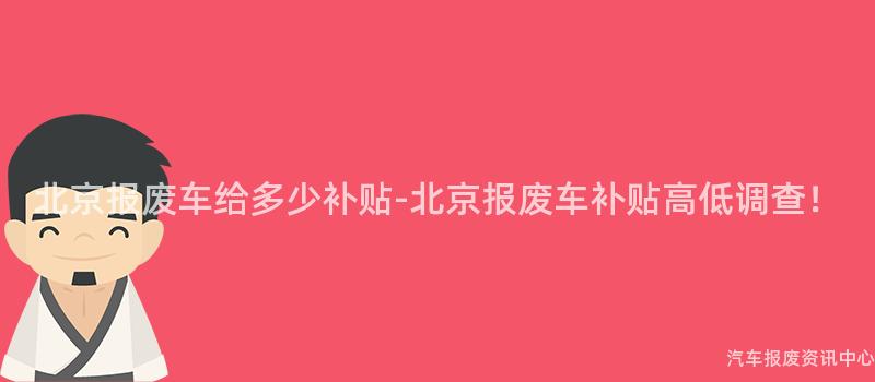 北京报废车给多少补贴-北京报废车补贴高低调查！