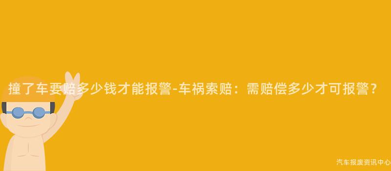 撞了车要赔多少钱才能报警-车祸索赔：需赔偿多少才可报警？