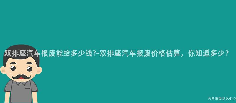 双排座汽车报废能给多少钱?-双排座汽车报废价格估算，你知道多少？