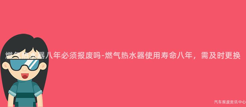 燃气热水器八年必须报废吗-燃气热水器使用寿命八年，需及时更换
