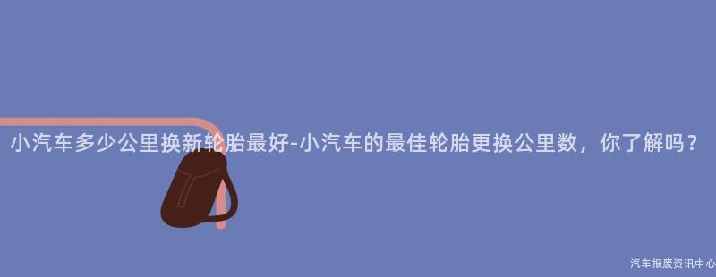 小汽车多少公里换新轮胎最好-小汽车的最佳轮胎更换公里数，你了解吗？