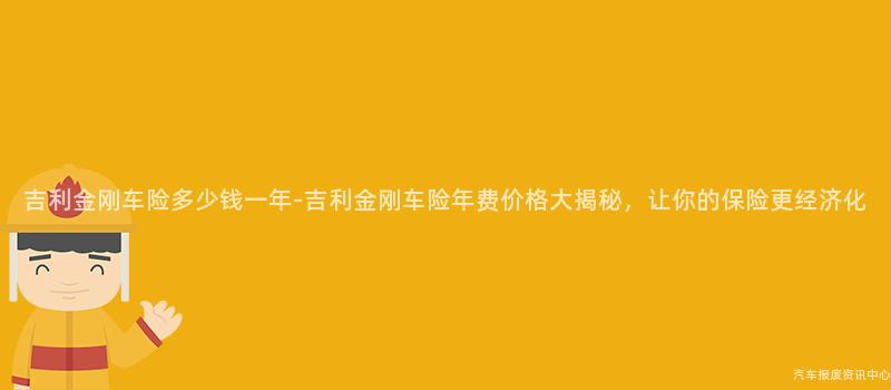 吉利金刚车险多少钱一年-吉利金刚车险年费价格大揭秘，让你的保险更经济化