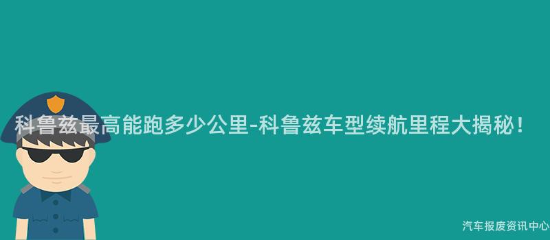 科鲁兹最高能跑多少公里-科鲁兹车型续航里程大揭秘！