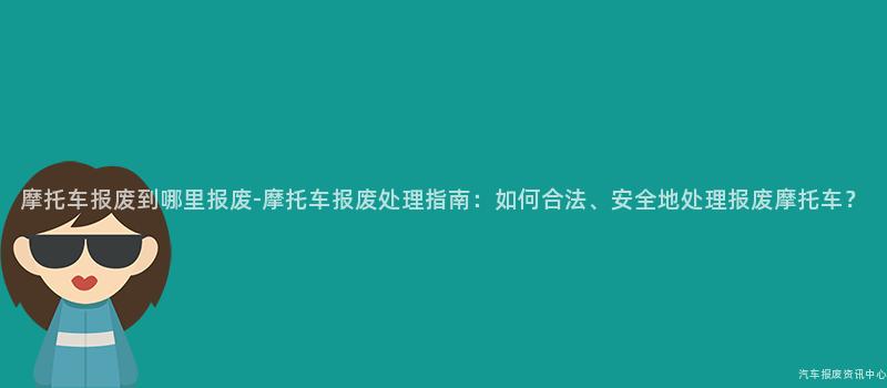 摩托车报废到哪里报废-摩托车报废处理指南：如何合法、安全地处理报废摩托车？