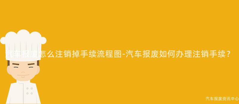 汽车报废怎么注销掉手续流程图-汽车报废如何办理注销手续？