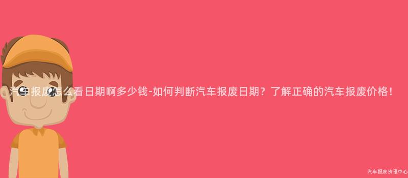 汽车报废怎么看日期啊多少钱-如何判断汽车报废日期？了解正确的汽车报废价格！