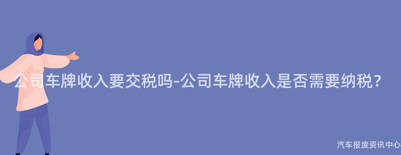 公司车牌收入要交税吗-公司车牌收入是否需要纳税？