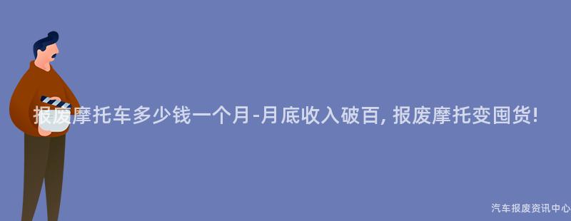 报废摩托车多少钱一个月-月底收入破百, 报废摩托变囤货!
