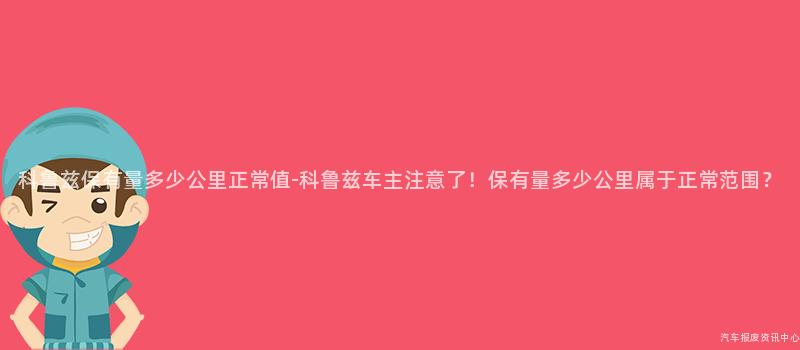 科鲁兹保有量多少公里正常值-科鲁兹车主注意了！保有量多少公里属于正常范围？