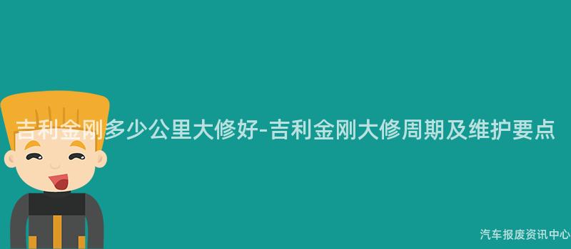 吉利金刚多少公里大修好-吉利金刚大修周期及维护要点