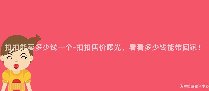 扣扣能卖多少钱一个-扣扣售价曝光，看看多少钱能带回家！