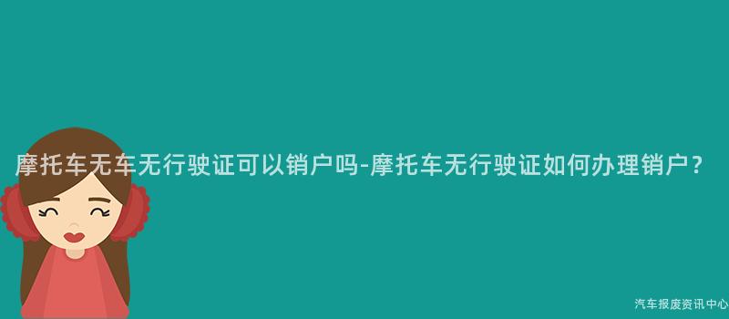 摩托车无车无行驶证可以销户吗-摩托车无行驶证如何办理销户？