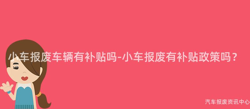 小车报废车辆有补贴吗-小车报废有补贴政策吗？
