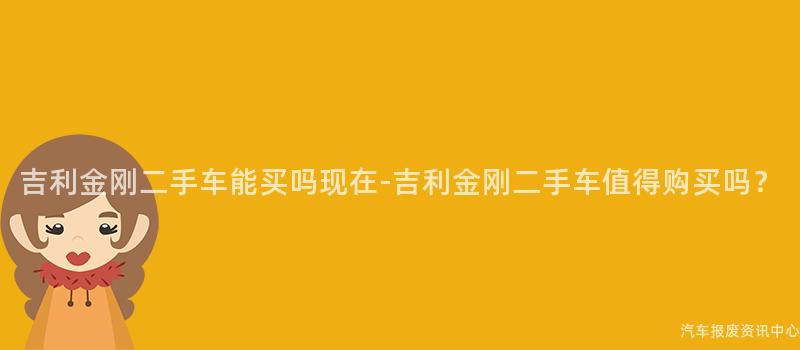吉利金刚二手车能买吗现在-吉利金刚二手车值得购买吗？
