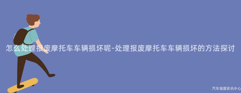 怎么处理报废摩托车车辆损坏呢-处理报废摩托车车辆损坏的方法探讨