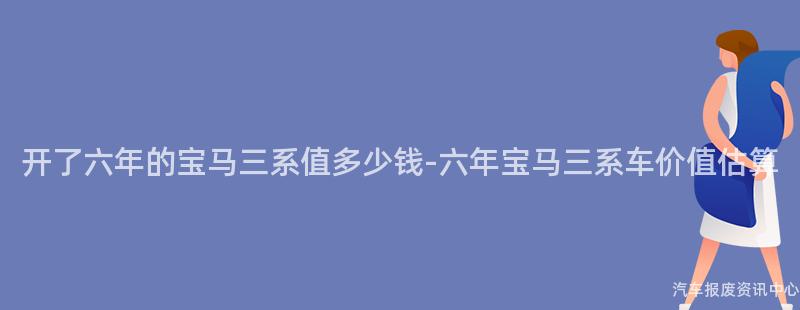 开了六年的宝马三系值多少钱-六年宝马三系车价值估算
