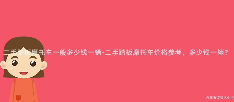 二手踏板摩托车一般多少钱一辆-二手踏板摩托车价格参考，多少钱一辆？