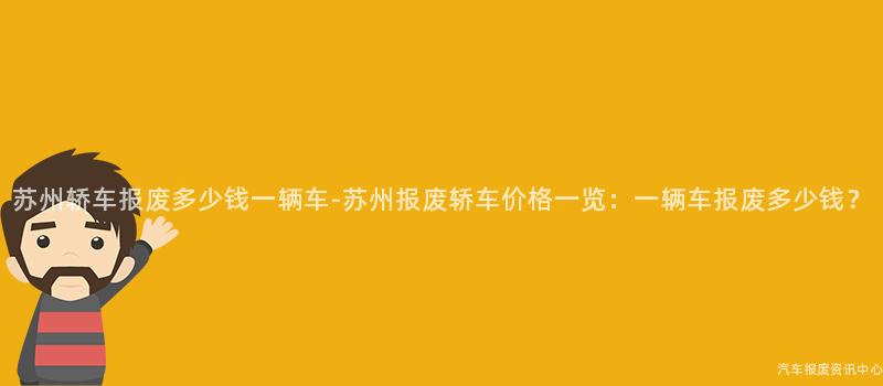 苏州轿车报废多少钱一辆车-苏州报废轿车价格一览：一辆车报废多少钱？
