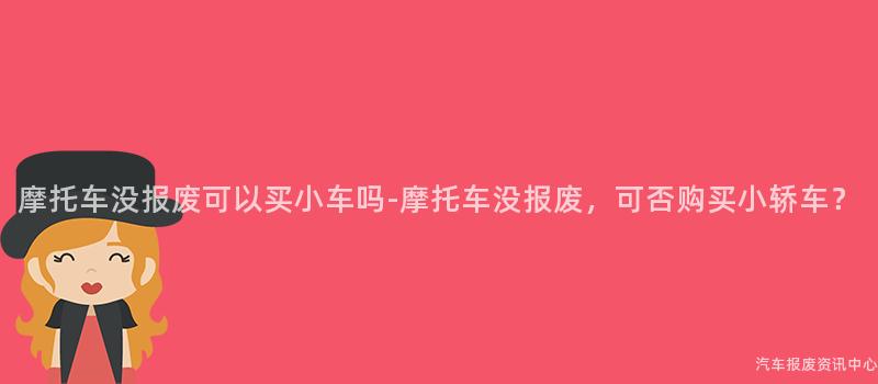摩托车没报废可以买小车吗-摩托车没报废，可否购买小轿车？