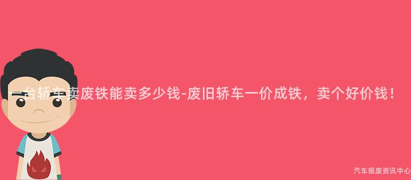 一台轿车卖废铁能卖多少钱-废旧轿车一价成铁，卖个好价钱！