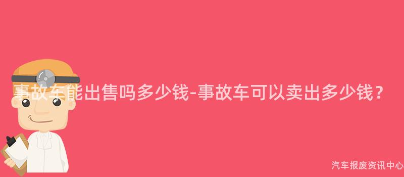 事故车能出售吗多少钱-事故车可以卖出多少钱？