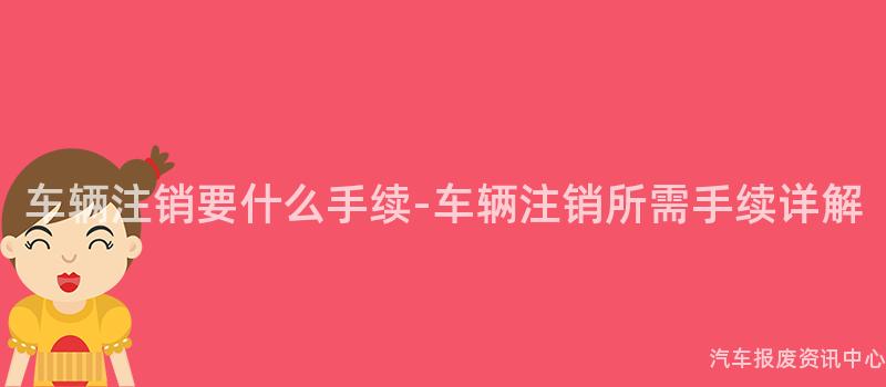 车辆注销要什么手续-车辆注销所需手续详解