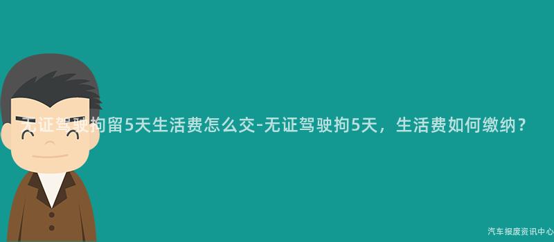 无证驾驶拘留5天生活费怎么交-无证驾驶拘5天，生活费如何缴纳？