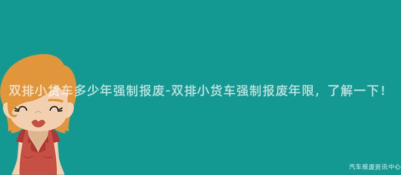 双排小货车多少年强制报废-双排小货车强制报废年限，了解一下！