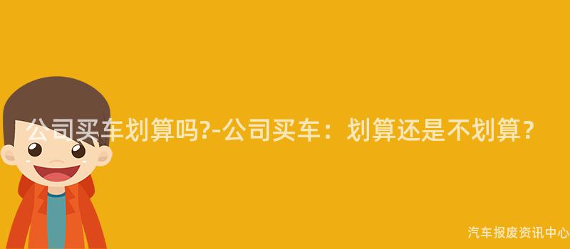 公司买车划算吗?-公司买车：划算还是不划算？