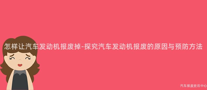 怎样让汽车发动机报废掉-探究汽车发动机报废的原因与预防方法