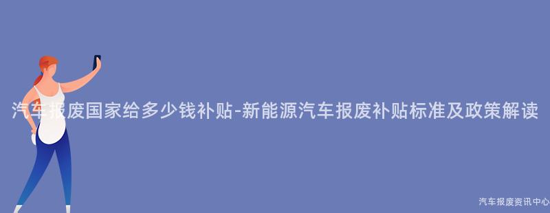 汽车报废国家给多少钱补贴-新能源汽车报废补贴标准及政策解读