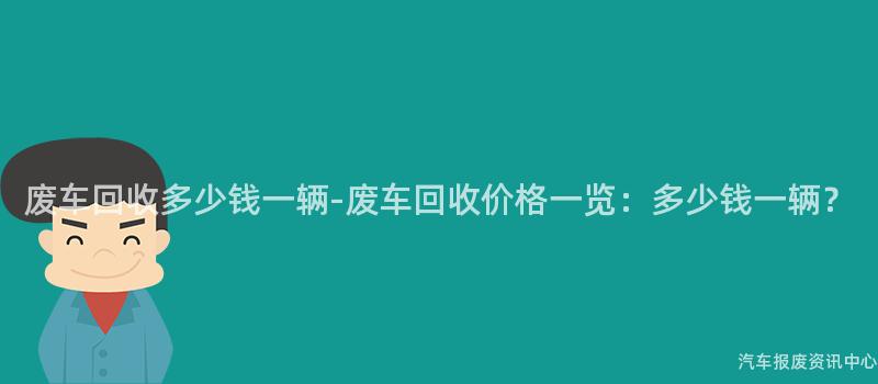 废车回收多少钱一辆-废车回收价格一览：多少钱一辆？