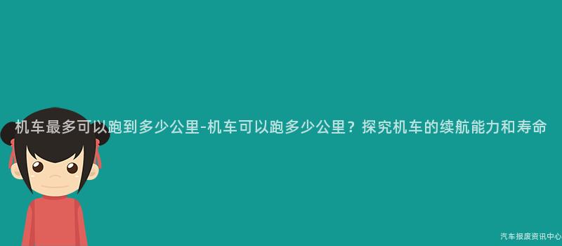 机车最多可以跑到多少公里-机车可以跑多少公里？探究机车的续航能力和寿命