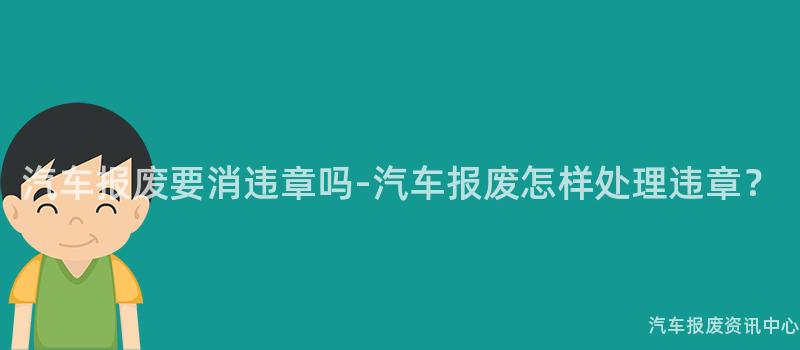 汽车报废要消违章吗-汽车报废怎样处理违章？