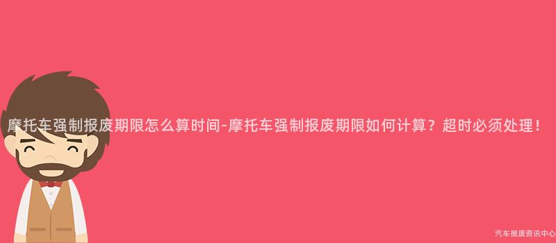 摩托车强制报废期限怎么算时间-摩托车强制报废期限如何计算？超时必须处理！