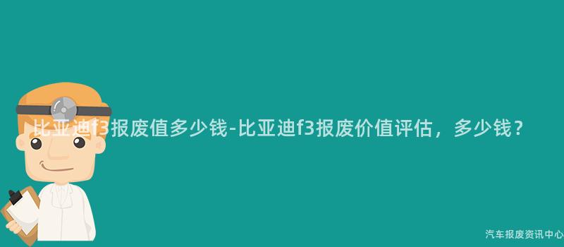 比亚迪f3报废值多少钱-比亚迪f3报废价值评估，多少钱？