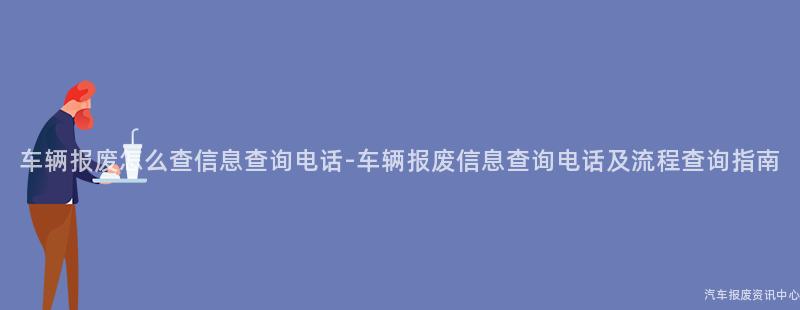 车辆报废怎么查信息查询电话-车辆报废信息查询电话及流程查询指南
